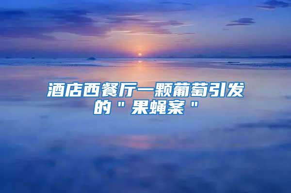 酒店西餐廳一顆葡萄引發的＂果蠅案＂