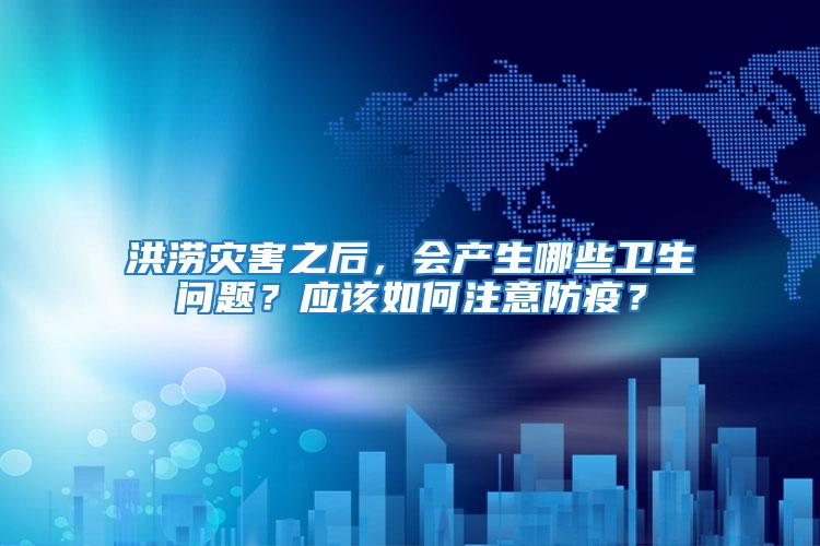 洪澇災(zāi)害之后，會產(chǎn)生哪些衛(wèi)生問題？應(yīng)該如何注意防疫？