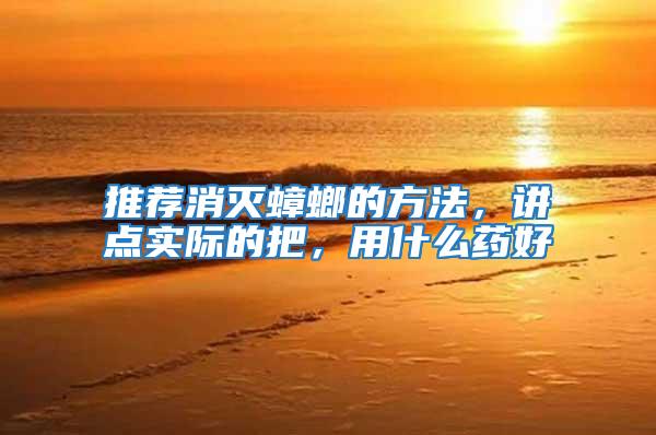 推薦消滅蟑螂的方法，講點實際的把，用什么藥好