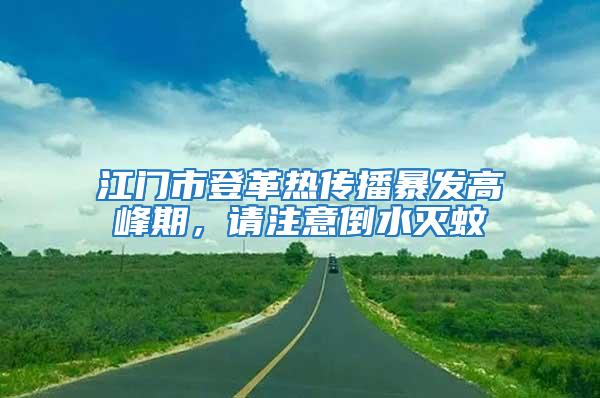江門市登革熱傳播暴發(fā)高峰期，請注意倒水滅蚊