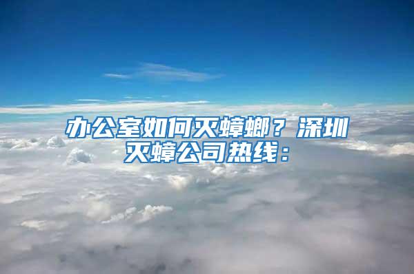 辦公室如何滅蟑螂？深圳滅蟑公司熱線：