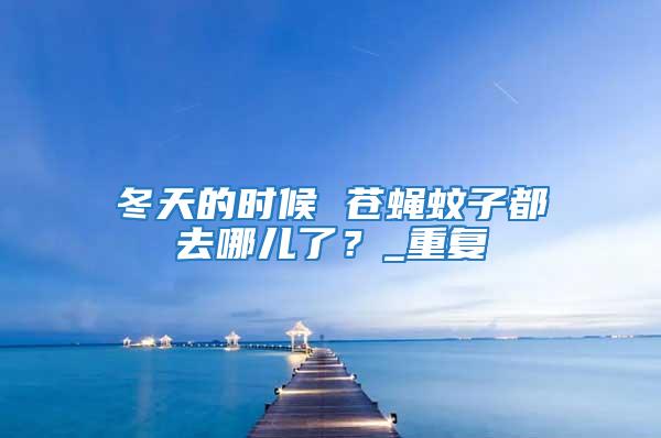 冬天的時候 蒼蠅蚊子都去哪兒了？_重復(fù)