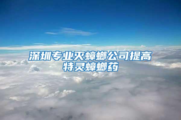 深圳專業滅蟑螂公司提高特靈蟑螂藥
