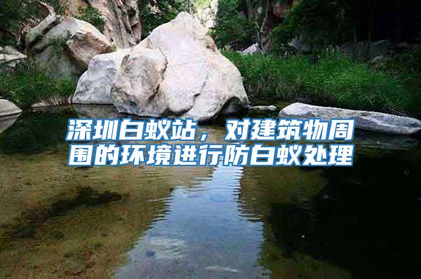 深圳白蟻站，對(duì)建筑物周圍的環(huán)境進(jìn)行防白蟻處理