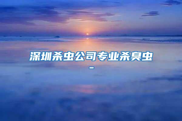 深圳殺蟲(chóng)公司專業(yè)殺臭蟲(chóng)-