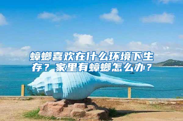 蟑螂喜歡在什么環(huán)境下生存？家里有蟑螂怎么辦？
