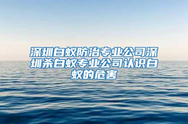 深圳白蟻防治專業(yè)公司深圳殺白蟻專業(yè)公司認(rèn)識(shí)白蟻的危害