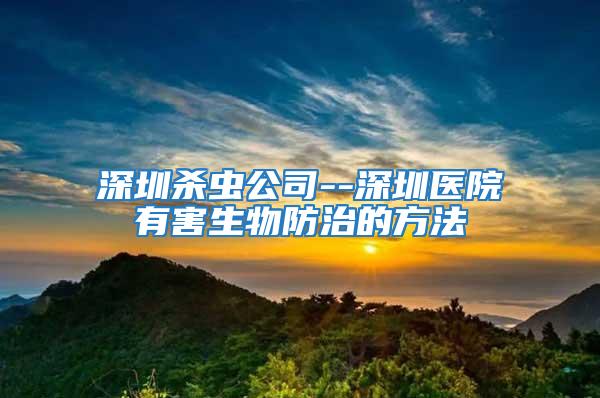 深圳殺蟲公司--深圳醫院有害生物防治的方法