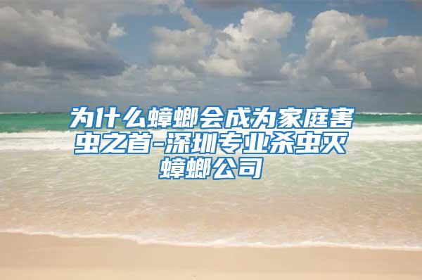 為什么蟑螂會成為家庭害蟲之首-深圳專業殺蟲滅蟑螂公司