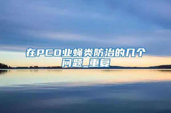 在PCO業(yè)蠅類防治的幾個(gè)問(wèn)題_重復(fù)