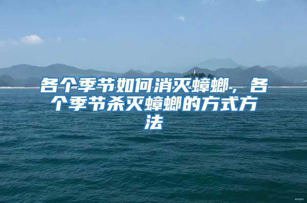 各個季節如何消滅蟑螂，各個季節殺滅蟑螂的方式方法