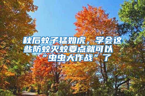 秋后蚊子猛如虎，學會這些防蚊滅蚊要點就可以“蟲蟲大作戰”了