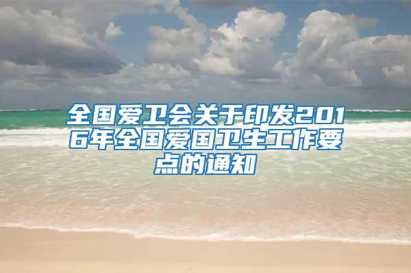全國(guó)愛(ài)衛(wèi)會(huì)關(guān)于印發(fā)2016年全國(guó)愛(ài)國(guó)衛(wèi)生工作要點(diǎn)的通知