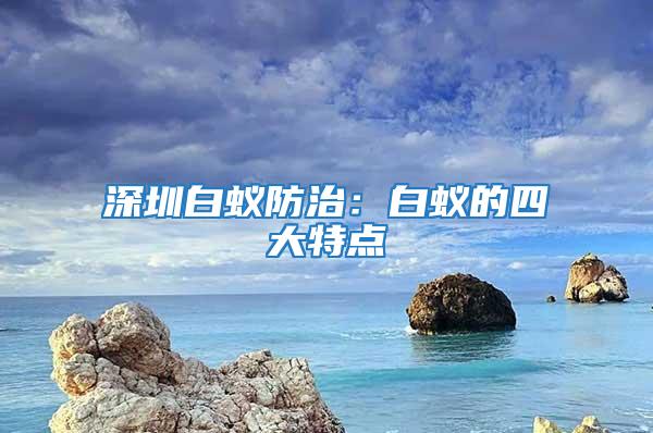 深圳白蟻防治：白蟻的四大特點(diǎn)