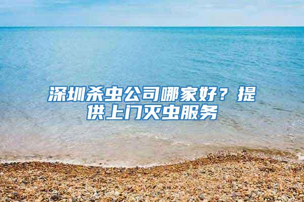 深圳殺蟲公司哪家好？提供上門滅蟲服務(wù)