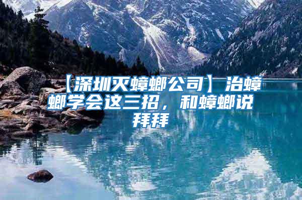 【深圳滅蟑螂公司】治蟑螂學(xué)會(huì)這三招，和蟑螂說(shuō)拜拜