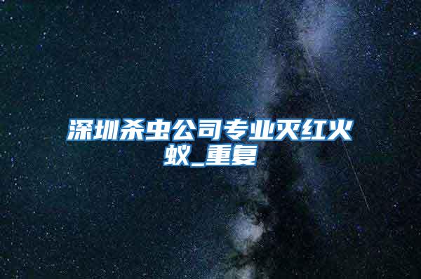 深圳殺蟲公司專業(yè)滅紅火蟻_重復