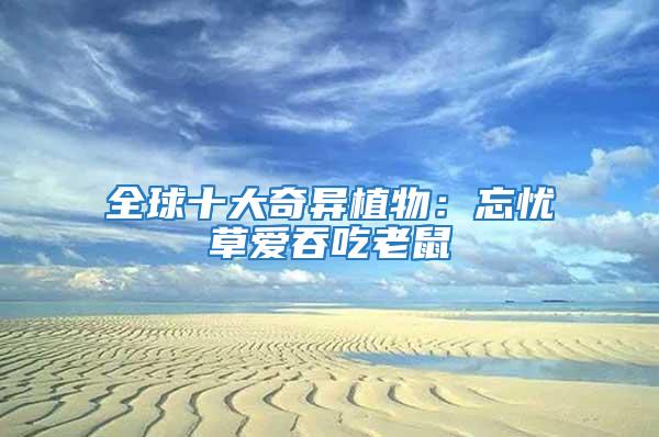 全球十大奇異植物：忘憂草愛(ài)吞吃老鼠