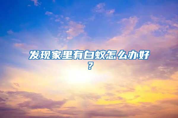 發(fā)現(xiàn)家里有白蟻怎么辦好？