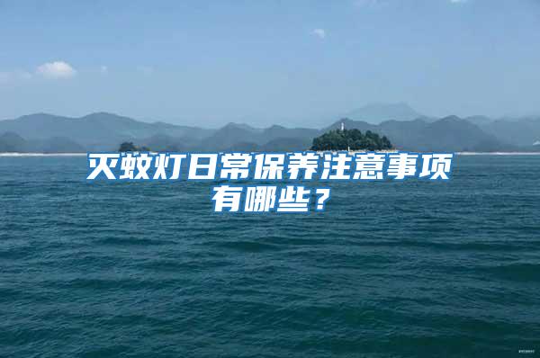 滅蚊燈日常保養(yǎng)注意事項(xiàng)有哪些？