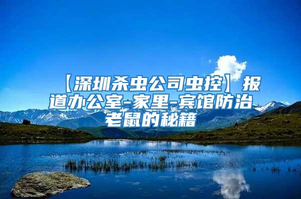 【深圳殺蟲公司蟲控】報道辦公室-家里-賓館防治老鼠的秘籍