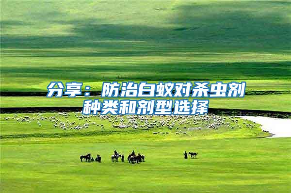 分享：防治白蟻對(duì)殺蟲(chóng)劑種類(lèi)和劑型選擇