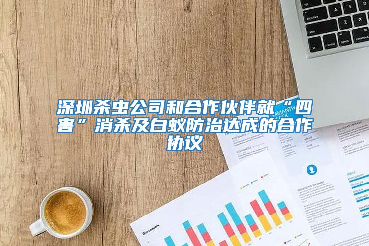 深圳殺蟲(chóng)公司和合作伙伴就“四害”消殺及白蟻防治達(dá)成的合作協(xié)議