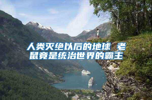 人類滅絕以后的地球 老鼠竟是統治世界的霸主