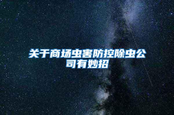 關(guān)于商場蟲害防控除蟲公司有妙招
