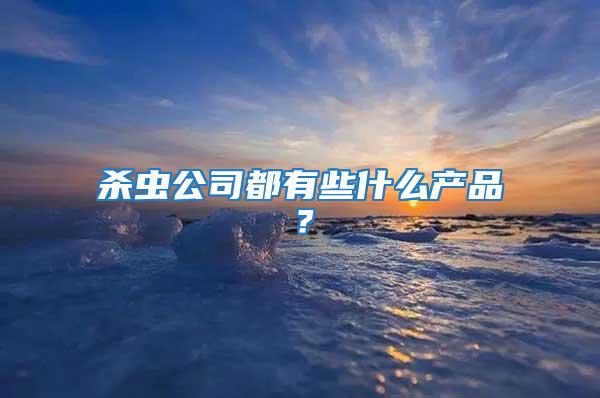 殺蟲公司都有些什么產(chǎn)品？