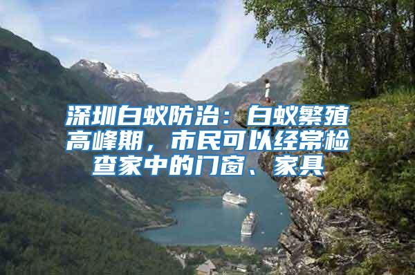 深圳白蟻防治：白蟻繁殖高峰期，市民可以經常檢查家中的門窗、家具