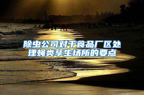 除蟲公司對(duì)于食品廠區(qū)處理蠅類孳生場(chǎng)所的要點(diǎn)