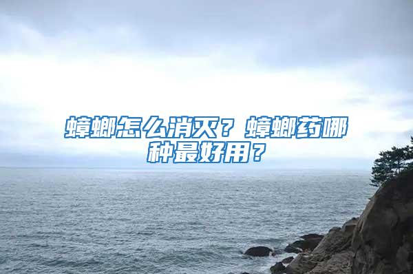 蟑螂怎么消滅？蟑螂藥哪種最好用？