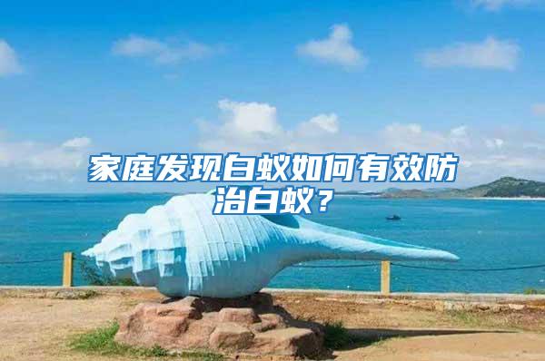 家庭發(fā)現(xiàn)白蟻如何有效防治白蟻？