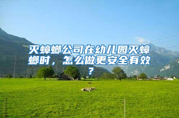 滅蟑螂公司在幼兒園滅蟑螂時，怎么做更安全有效？