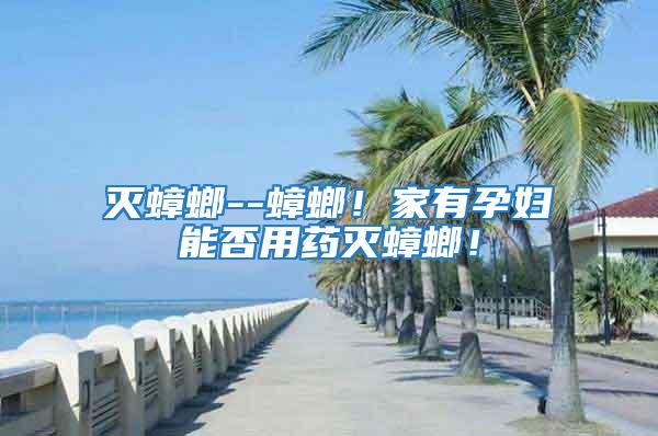 滅蟑螂--蟑螂！家有孕婦能否用藥滅蟑螂！