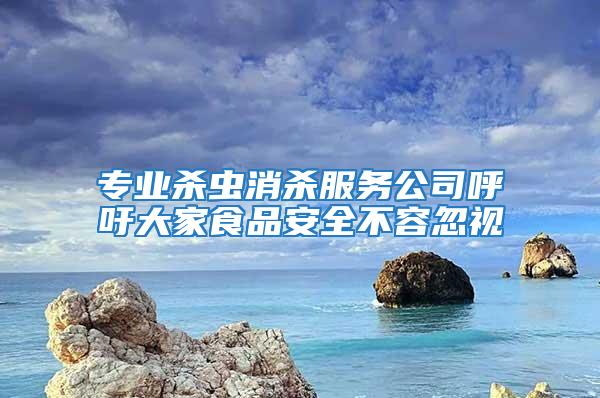 專業殺蟲消殺服務公司呼吁大家食品安全不容忽視