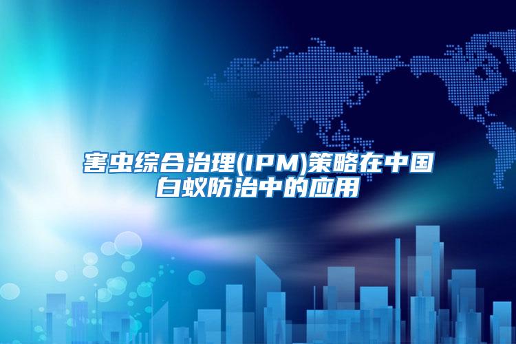 害蟲綜合治理(IPM)策略在中國白蟻防治中的應用