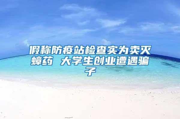 假稱防疫站檢查實為賣滅蟑藥 大學生創業遭遇騙子