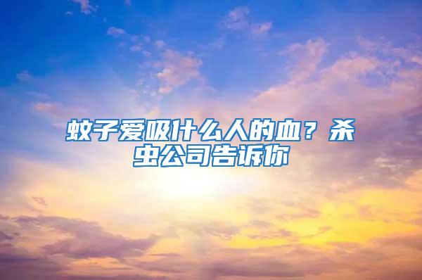 蚊子愛吸什么人的血？殺蟲公司告訴你