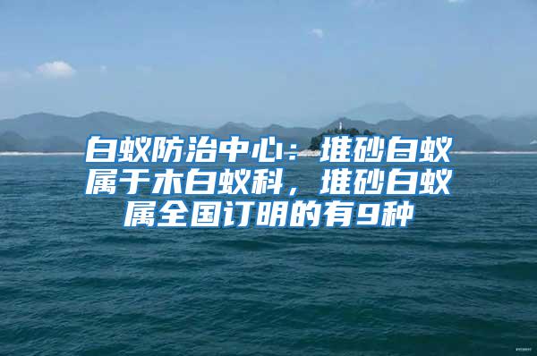 白蟻防治中心：堆砂白蟻屬于木白蟻科，堆砂白蟻屬全國訂明的有9種