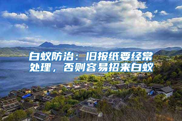 白蟻防治：舊報紙要經常處理，否則容易招來白蟻