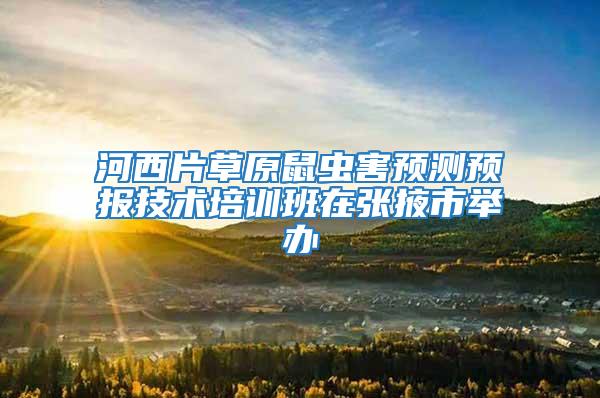 河西片草原鼠蟲(chóng)害預(yù)測(cè)預(yù)報(bào)技術(shù)培訓(xùn)班在張掖市舉辦