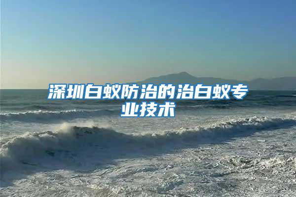 深圳白蟻防治的治白蟻專業(yè)技術(shù)