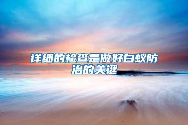 詳細(xì)的檢查是做好白蟻防治的關(guān)鍵