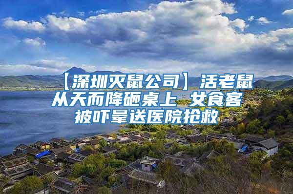 【深圳滅鼠公司】活老鼠從天而降砸桌上 女食客被嚇暈送醫院搶救