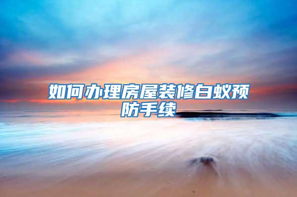 如何辦理房屋裝修白蟻預防手續