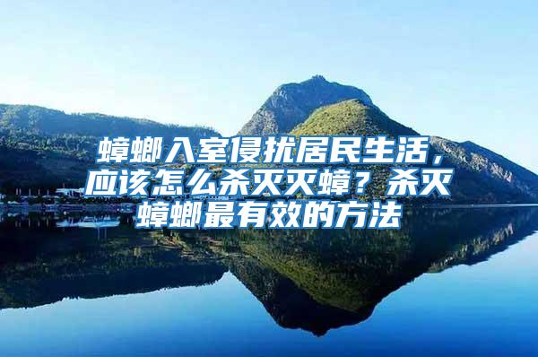 蟑螂入室侵擾居民生活，應該怎么殺滅滅蟑？殺滅蟑螂最有效的方法