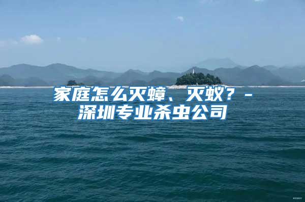 家庭怎么滅蟑、滅蟻？-深圳專業(yè)殺蟲公司