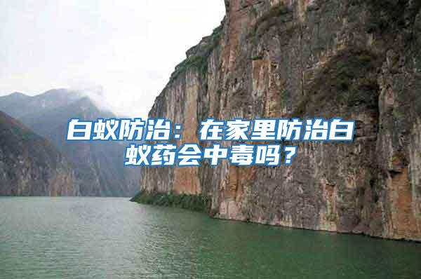 白蟻防治：在家里防治白蟻藥會(huì)中毒嗎？